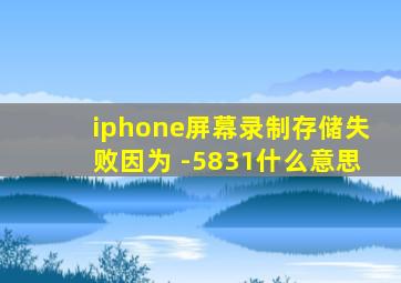 iphone屏幕录制存储失败因为 -5831什么意思